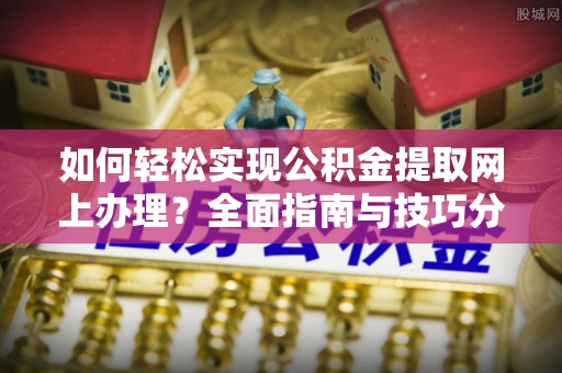防城如何轻松实现公积金提取网上办理？全面指南与技巧分享