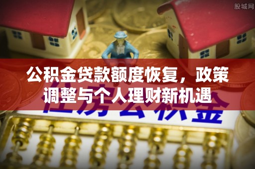 防城公积金贷款额度恢复，政策调整与个人理财新机遇