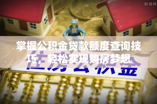 防城掌握公积金贷款额度查询技巧，轻松实现购房梦想
