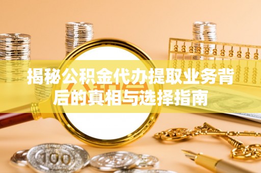 防城揭秘公积金代办提取业务背后的真相与选择指南