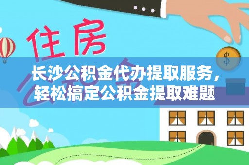 防城长沙公积金代办提取服务，轻松搞定公积金提取难题
