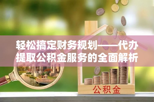 防城轻松搞定财务规划——代办提取公积金服务的全面解析