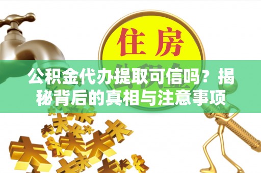 防城公积金代办提取可信吗？揭秘背后的真相与注意事项