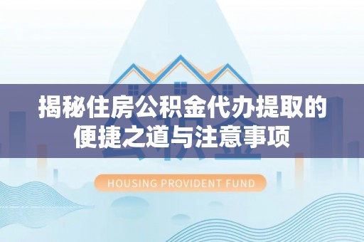 防城揭秘住房公积金代办提取的便捷之道与注意事项