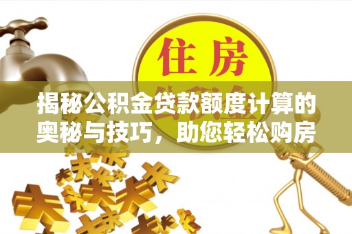 防城揭秘公积金贷款额度计算的奥秘与技巧，助您轻松购房