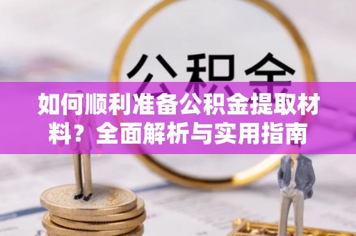 防城如何顺利准备公积金提取材料？全面解析与实用指南