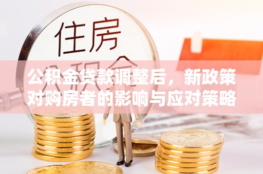 防城公积金贷款调整后，新政策对购房者的影响与应对策略