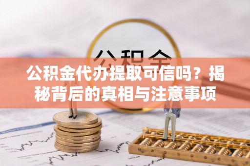 防城公积金代办提取可信吗？揭秘背后的真相与注意事项