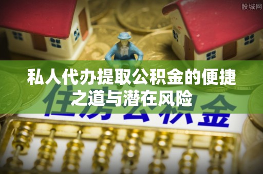 防城私人代办提取公积金的便捷之道与潜在风险