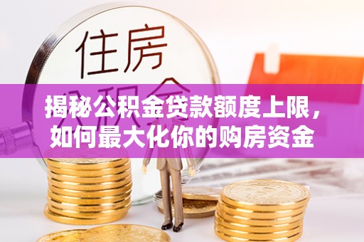 防城揭秘公积金贷款额度上限，如何最大化你的购房资金