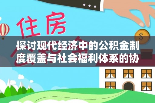 防城探讨现代经济中的公积金制度覆盖与社会福利体系的协同发展