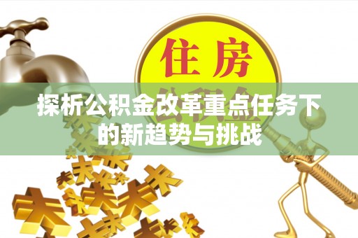 防城探析公积金改革重点任务下的新趋势与挑战