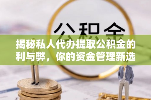 防城揭秘私人代办提取公积金的利与弊，你的资金管理新选择