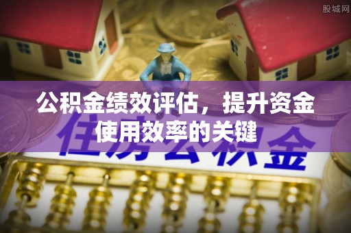 防城公积金绩效评估，提升资金使用效率的关键