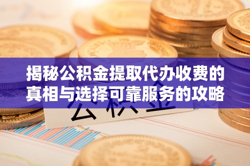 防城揭秘公积金提取代办收费的真相与选择可靠服务的攻略