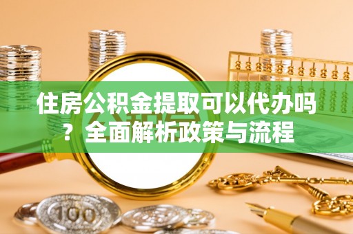 防城住房公积金提取可以代办吗？全面解析政策与流程