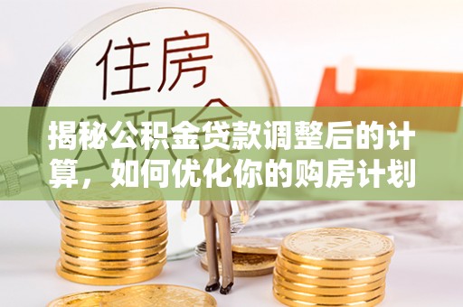 防城揭秘公积金贷款调整后的计算，如何优化你的购房计划