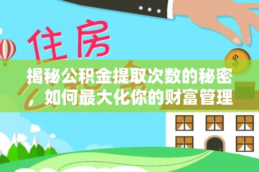 防城揭秘公积金提取次数的秘密，如何最大化你的财富管理