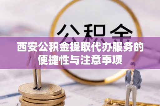 防城西安公积金提取代办服务的便捷性与注意事项