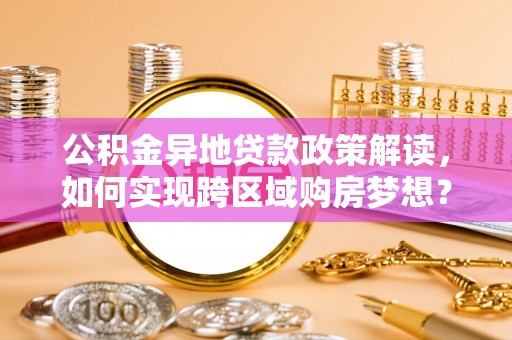 防城公积金异地贷款政策解读，如何实现跨区域购房梦想？