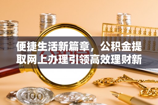 防城便捷生活新篇章，公积金提取网上办理引领高效理财新趋势