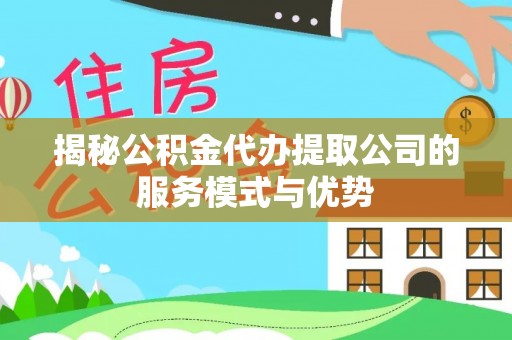 防城揭秘公积金代办提取公司的服务模式与优势
