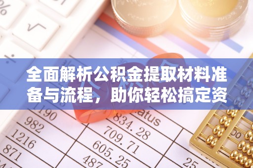 防城全面解析公积金提取材料准备与流程，助你轻松搞定资金提取