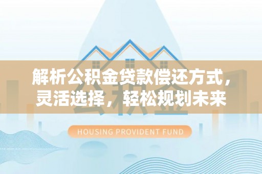防城解析公积金贷款偿还方式，灵活选择，轻松规划未来