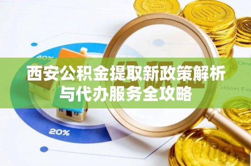 防城西安公积金提取新政策解析与代办服务全攻略