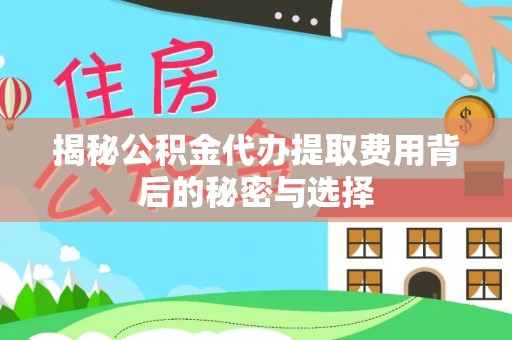 防城揭秘公积金代办提取费用背后的秘密与选择