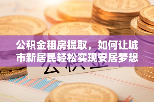 防城公积金租房提取，如何让城市新居民轻松实现安居梦想