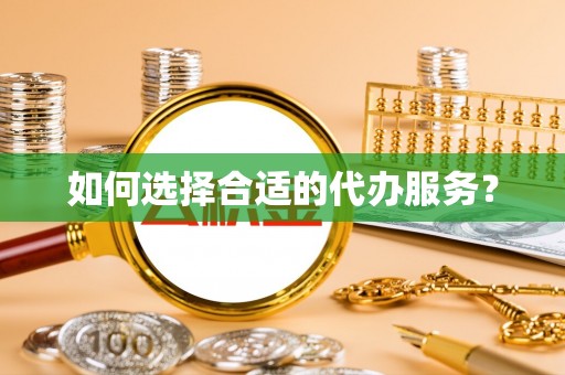 防城如何选择合适的代办服务？