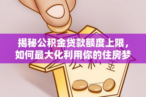 防城揭秘公积金贷款额度上限，如何最大化利用你的住房梦？