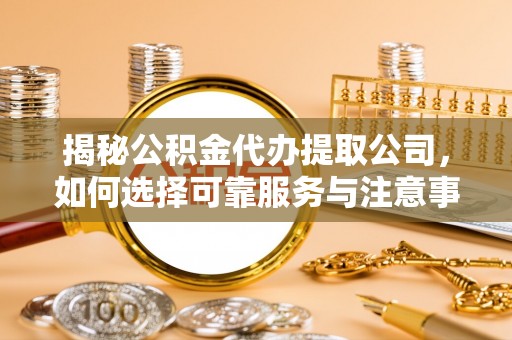 防城揭秘公积金代办提取公司，如何选择可靠服务与注意事项