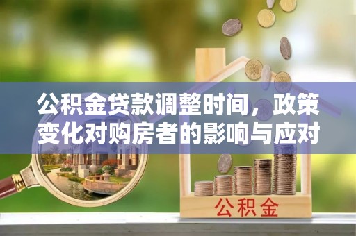 防城公积金贷款调整时间，政策变化对购房者的影响与应对策略
