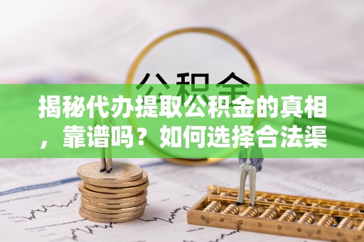 防城揭秘代办提取公积金的真相，靠谱吗？如何选择合法渠道