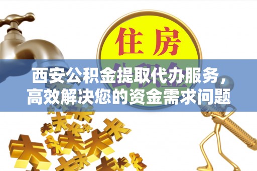 防城西安公积金提取代办服务，高效解决您的资金需求问题