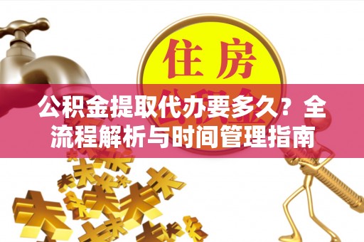 防城公积金提取代办要多久？全流程解析与时间管理指南
