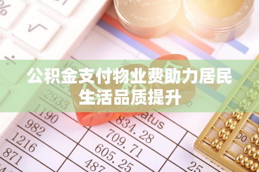 防城公积金支付物业费助力居民生活品质提升