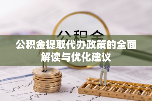 防城公积金提取代办政策的全面解读与优化建议
