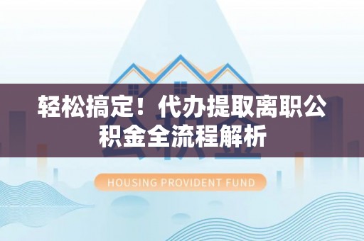 防城轻松搞定！代办提取离职公积金全流程解析