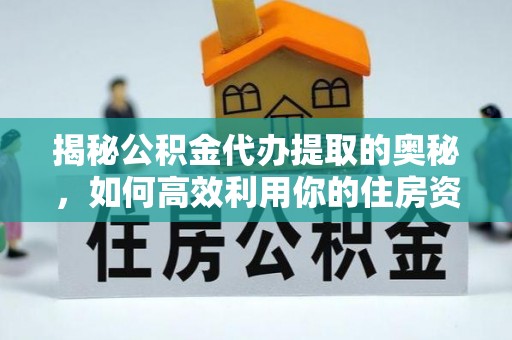 防城揭秘公积金代办提取的奥秘，如何高效利用你的住房资金