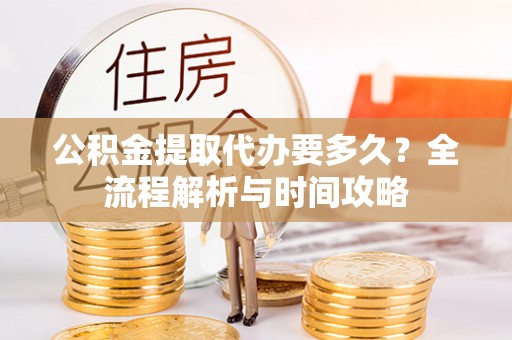 防城公积金提取代办要多久？全流程解析与时间攻略