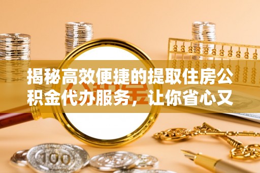 防城揭秘高效便捷的提取住房公积金代办服务，让你省心又省力