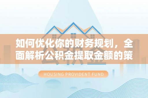 防城如何优化你的财务规划，全面解析公积金提取金额的策略与技巧