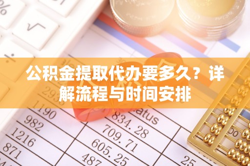 防城公积金提取代办要多久？详解流程与时间安排