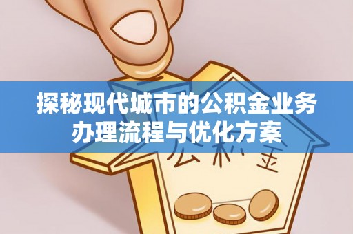 防城探秘现代城市的公积金业务办理流程与优化方案