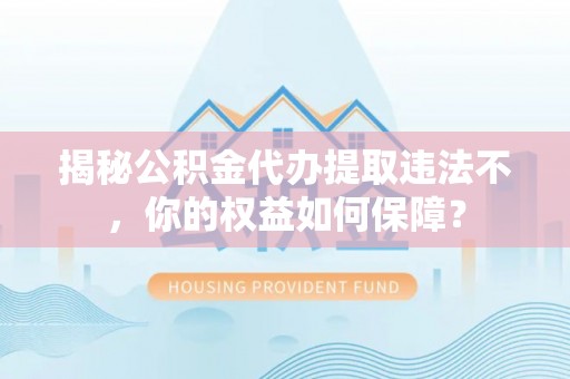 防城揭秘公积金代办提取违法不，你的权益如何保障？